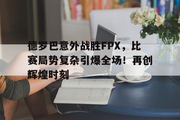  德罗巴意外战胜FPX，比赛局势复杂引爆全场！再创辉煌时刻